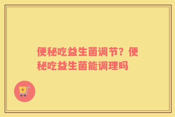 便秘吃益生菌调节？便秘吃益生菌能调理吗