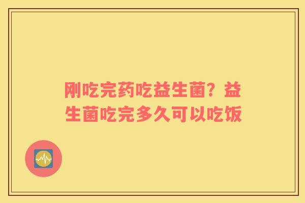 刚吃完药吃益生菌？益生菌吃完多久可以吃饭