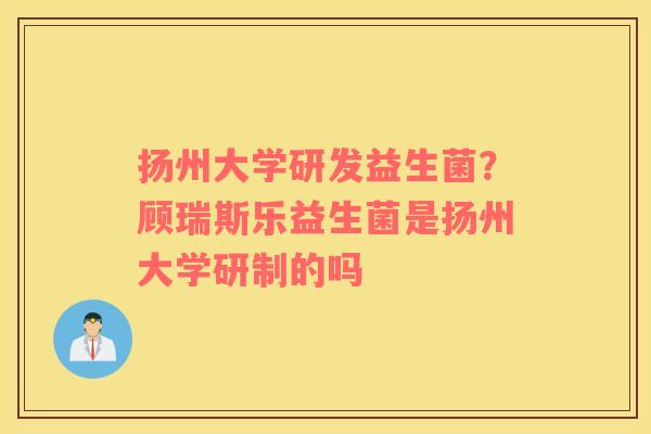 扬州大学研发益生菌？顾瑞斯乐益生菌是扬州大学研制的吗
