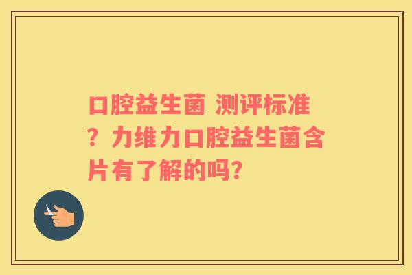 口腔益生菌 测评标准？力维力口腔益生菌含片有了解的吗？