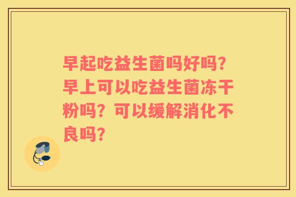 早起吃益生菌吗好吗？早上可以吃益生菌冻干粉吗？可以缓解消化不良吗？