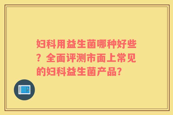 妇科用益生菌哪种好些？全面评测市面上常见的妇科益生菌产品？