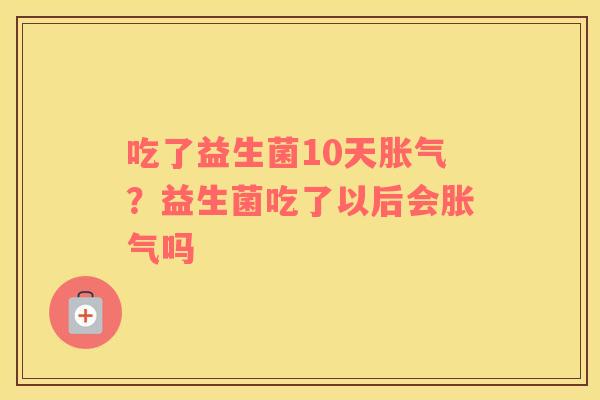 吃了益生菌10天胀气？益生菌吃了以后会胀气吗