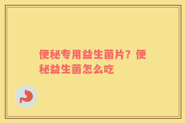 便秘专用益生菌片？便秘益生菌怎么吃
