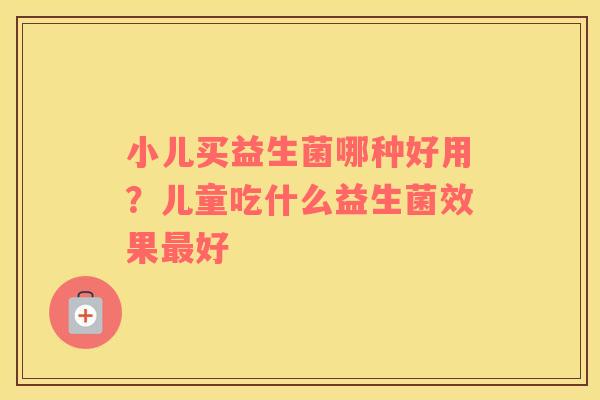 小儿买益生菌哪种好用？儿童吃什么益生菌效果最好