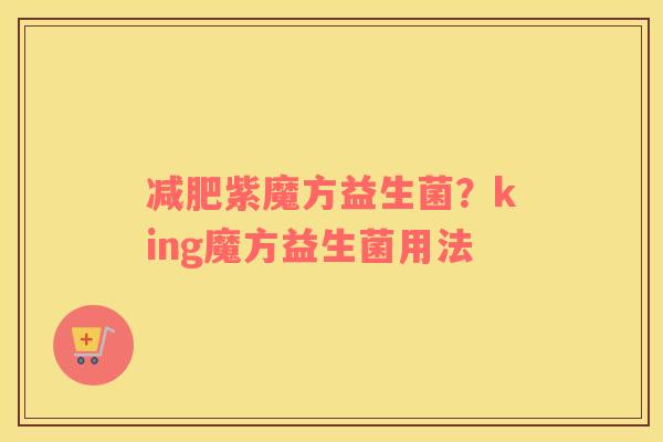 减肥紫魔方益生菌？king魔方益生菌用法