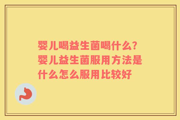婴儿喝益生菌喝什么？婴儿益生菌服用方法是什么怎么服用比较好