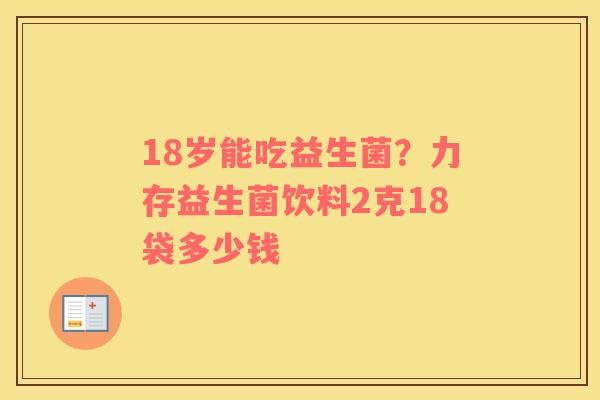 18岁能吃益生菌？力存益生菌饮料2克18袋多少钱