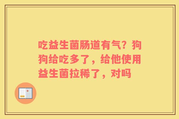 吃益生菌肠道有气？狗狗给吃多了，给他使用益生菌拉稀了，对吗