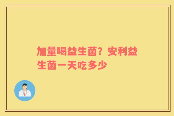 加量喝益生菌？安利益生菌一天吃多少