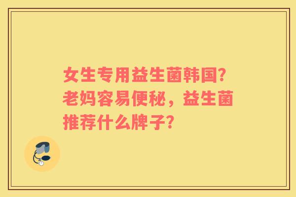 女生专用益生菌韩国？老妈容易便秘，益生菌推荐什么牌子？