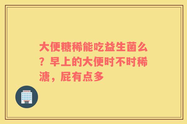 大便糖稀能吃益生菌么？早上的大便时不时稀溏，屁有点多