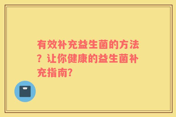 有效补充益生菌的方法？让你健康的益生菌补充指南？