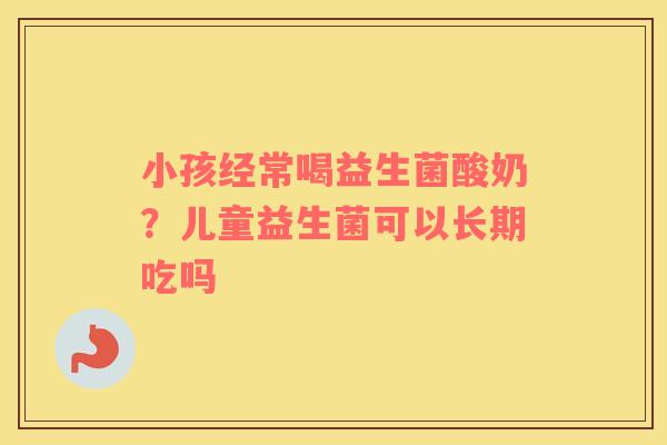 小孩经常喝益生菌酸奶？儿童益生菌可以长期吃吗