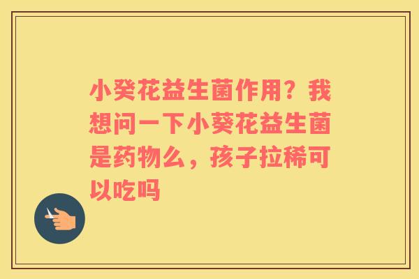 小癸花益生菌作用？我想问一下小葵花益生菌是药物么，孩子拉稀可以吃吗