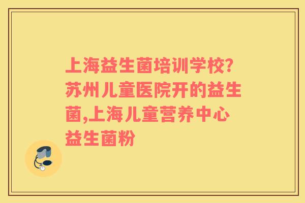上海益生菌培训学校？苏州儿童医院开的益生菌,上海儿童营养中心益生菌粉