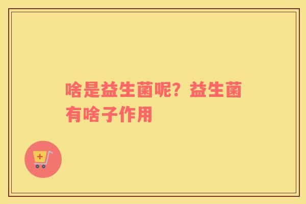 啥是益生菌呢？益生菌有啥子作用