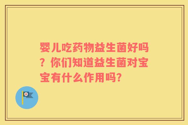 婴儿吃药物益生菌好吗？你们知道益生菌对宝宝有什么作用吗？