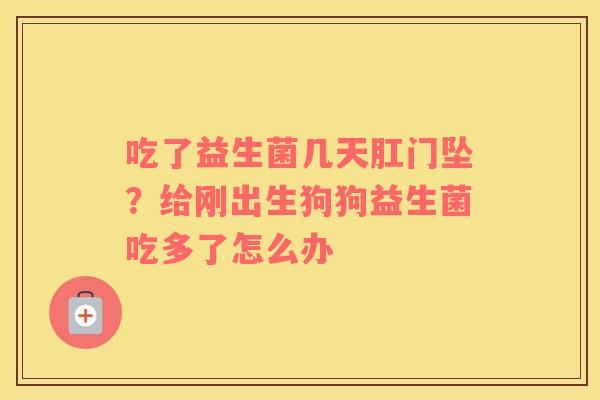 吃了益生菌几天肛门坠？给刚出生狗狗益生菌吃多了怎么办