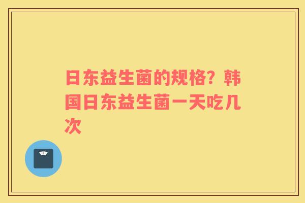 日东益生菌的规格？韩国日东益生菌一天吃几次