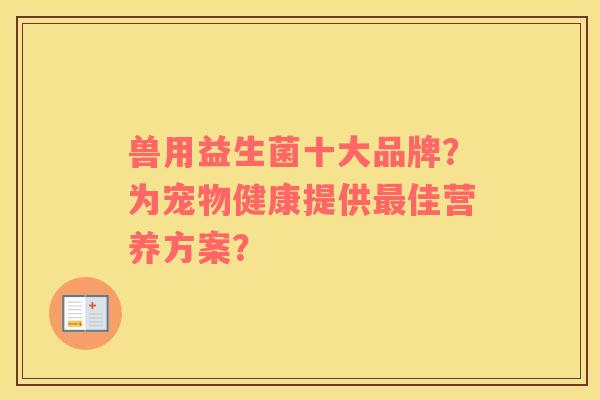 兽用益生菌十大品牌？为宠物健康提供最佳营养方案？