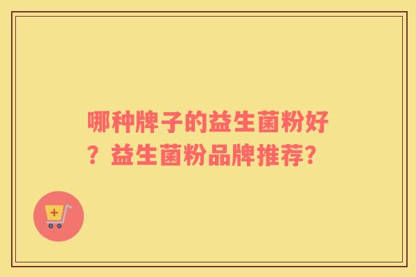 哪种牌子的益生菌粉好？益生菌粉品牌推荐？