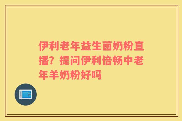 伊利老年益生菌奶粉直播？提问伊利倍畅中老年羊奶粉好吗