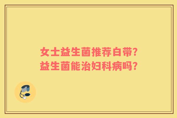 女士益生菌推荐白带？益生菌能治妇科病吗？