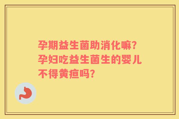 孕期益生菌助消化嘛？孕妇吃益生菌生的婴儿不得黄疸吗？