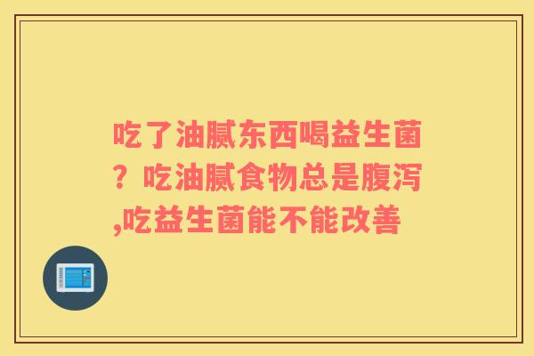 吃了油腻东西喝益生菌？吃油腻食物总是腹泻,吃益生菌能不能改善