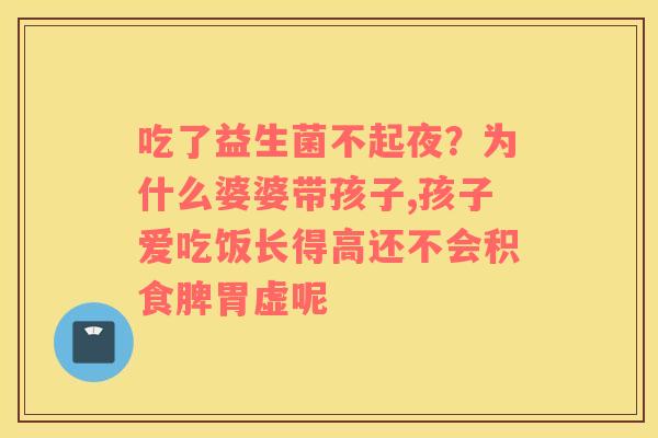 吃了益生菌不起夜？为什么婆婆带孩子,孩子爱吃饭长得高还不会积食脾胃虚呢