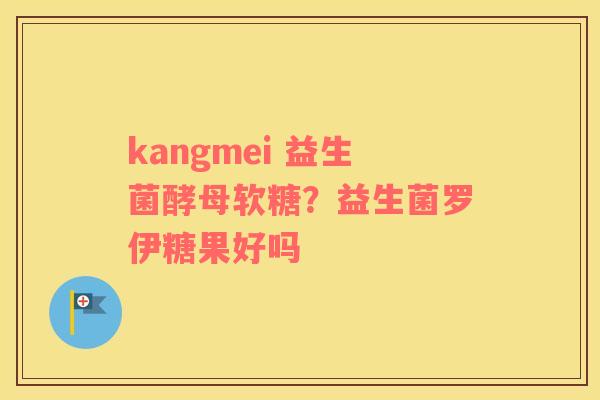 kangmei 益生菌酵母软糖？益生菌罗伊糖果好吗