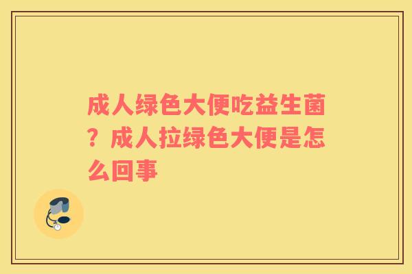成人绿色大便吃益生菌？成人拉绿色大便是怎么回事