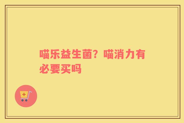 喵乐益生菌？喵消力有必要买吗