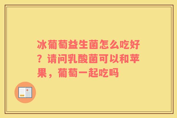 冰葡萄益生菌怎么吃好？请问乳酸菌可以和苹果，葡萄一起吃吗