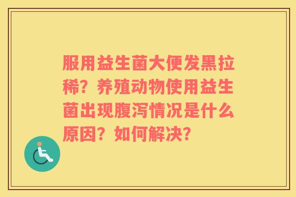 服用益生菌大便发黑拉稀？养殖动物使用益生菌出现腹泻情况是什么原因？如何解决？