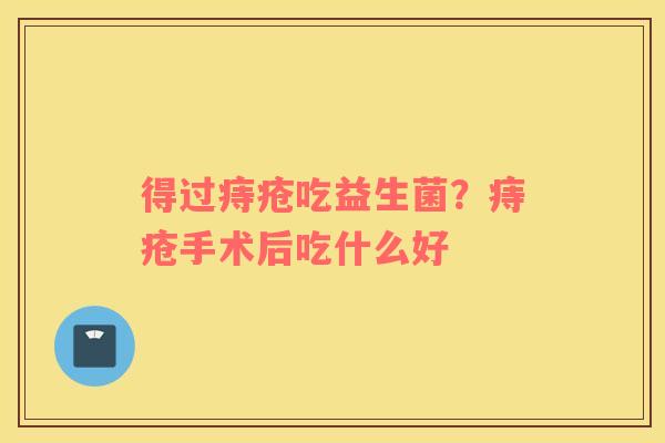 得过痔疮吃益生菌？痔疮手术后吃什么好