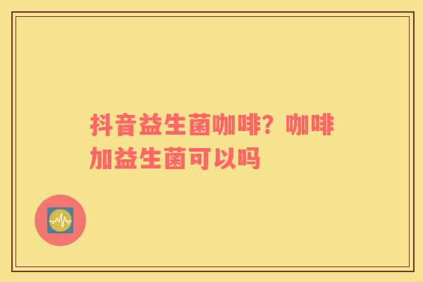 抖音益生菌咖啡？咖啡加益生菌可以吗