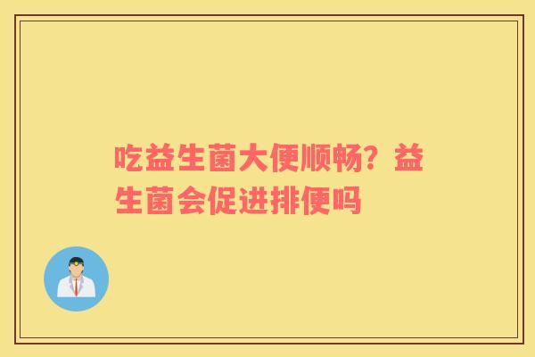 吃益生菌大便顺畅？益生菌会促进排便吗
