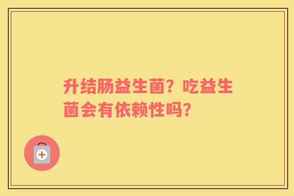 升结肠益生菌？吃益生菌会有依赖性吗？