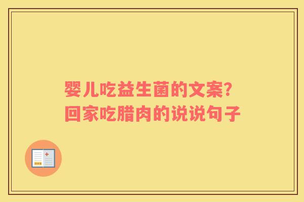婴儿吃益生菌的文案？回家吃腊肉的说说句子