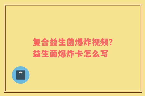 复合益生菌爆炸视频？益生菌爆炸卡怎么写