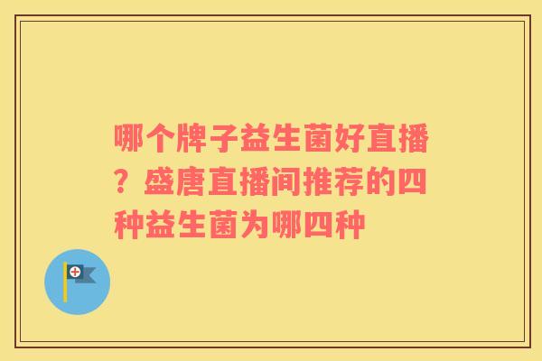 哪个牌子益生菌好直播？盛唐直播间推荐的四种益生菌为哪四种