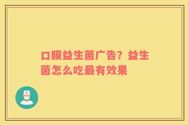 口膜益生菌广告？益生菌怎么吃最有效果