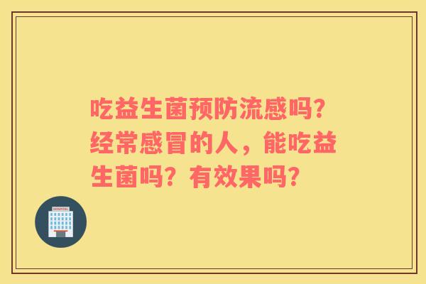 吃益生菌预防流感吗？经常感冒的人，能吃益生菌吗？有效果吗？