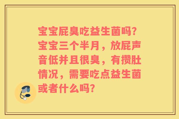 宝宝屁臭吃益生菌吗？宝宝三个半月，放屁声音低并且很臭，有攒肚情况，需要吃点益生菌或者什么吗？