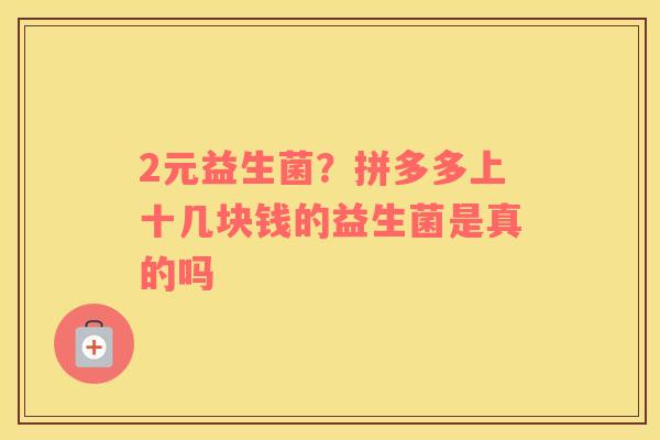 2元益生菌？拼多多上十几块钱的益生菌是真的吗