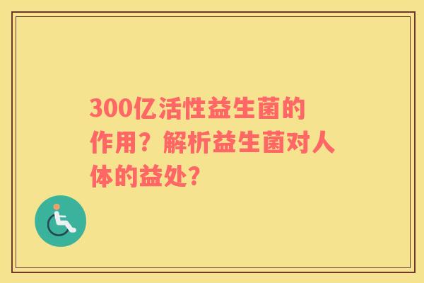 300亿活性益生菌的作用？解析益生菌对人体的益处？