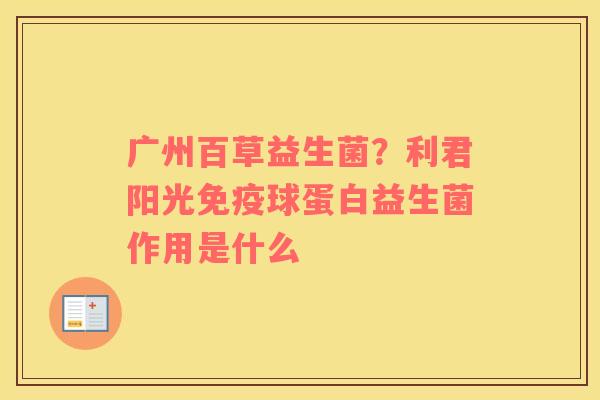 广州百草益生菌？利君阳光免疫球蛋白益生菌作用是什么
