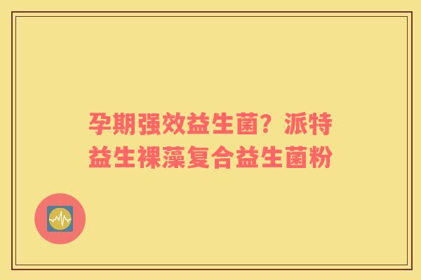 孕期强效益生菌？派特益生裸藻复合益生菌粉